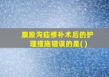 腹股沟疝修补术后的护理措施错误的是( )